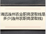 清远连州农业职高录取线是多少(连州农职高录取线)