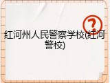 红河州人民警察学校(红河警校)