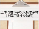 上海的足球学校技校怎么样(上海足球技校如何)