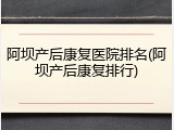 阿坝产后康复医院排名(阿坝产后康复排行)