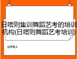 日喀则集训舞蹈艺考的培训机构(日喀则舞蹈艺考培训)