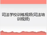 司法学校训练视频(司法培训视频)