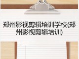 郑州影视剪辑培训学校(郑州影视剪辑培训)