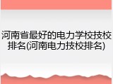河南省最好的电力学校技校排名(河南电力技校排名)