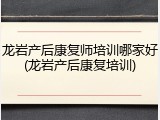 龙岩产后康复师培训哪家好(龙岩产后康复培训)