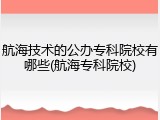 航海技术的公办专科院校有哪些(航海专科院校)