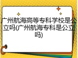广州航海高等专科学校是公立吗(广州航海专科是公立吗)