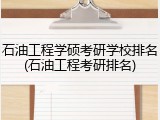 石油工程学硕考研学校排名(石油工程考研排名)