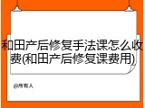 和田产后修复手法课怎么收费(和田产后修复课费用)