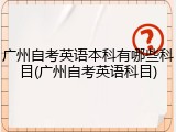 广州自考英语本科有哪些科目(广州自考英语科目)