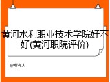 黄河水利职业技术学院好不好(黄河职院评价)
