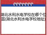 湖北水利水电学校在哪个位置(湖北水利水电学校地址)
