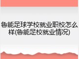 鲁能足球学校就业职校怎么样(鲁能足校就业情况)