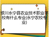 银川永宁县农业技术职业学校有什么专业(永宁农校专业)