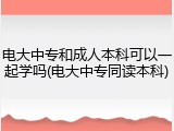 电大中专和成人本科可以一起学吗(电大中专同读本科)