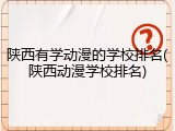 陕西有学动漫的学校排名(陕西动漫学校排名)
