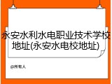 永安水利水电职业技术学校地址(永安水电校地址)