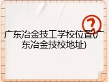 广东冶金技工学校位置(广东冶金技校地址)