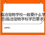临沧宠物学校一般要什么学历(临沧宠物学校学历要求)