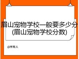 眉山宠物学校一般要多少分(眉山宠物学校分数)
