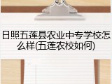 日照五莲县农业中专学校怎么样(五莲农校如何)