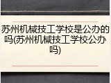 苏州机械技工学校是公办的吗(苏州机械技工学校公办吗)