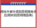 杨林外事外语到昆明南有多远(杨林到昆明南距离)