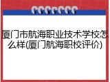 厦门市航海职业技术学校怎么样(厦门航海职校评价)
