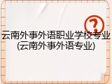 云南外事外语职业学校专业(云南外事外语专业)