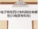 电子商务四川专科院校有哪些(川电商专科校)