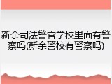 新余司法警官学校里面有警察吗(新余警校有警察吗)