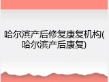 哈尔滨产后修复康复机构(哈尔滨产后康复)