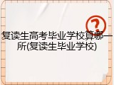 复读生高考毕业学校算哪一所(复读生毕业学校)