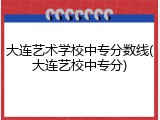 大连艺术学校中专分数线(大连艺校中专分)
