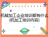 机械加工企业培训都有什么(机加工培训内容)