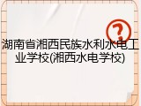 湖南省湘西民族水利水电工业学校(湘西水电学校)