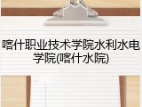 喀什职业技术学院水利水电学院(喀什水院)