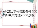 中央司法学校录取条件2000级(中央司法2000录取)