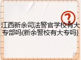江西新余司法警官学校有大专部吗(新余警校有大专吗)