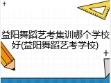 益阳舞蹈艺考集训哪个学校好(益阳舞蹈艺考学校)