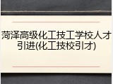 菏泽高级化工技工学校人才引进(化工技校引才)