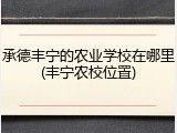承德丰宁的农业学校在哪里(丰宁农校位置)