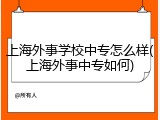 上海外事学校中专怎么样(上海外事中专如何)