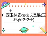 广西玉林农校校长是谁(玉林农校校长)