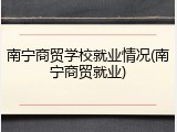 南宁商贸学校就业情况(南宁商贸就业)