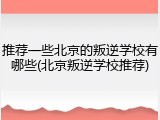 推荐一些北京的叛逆学校有哪些(北京叛逆学校推荐)