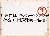 广州足球学校第一名技校是什么(广州足球第一名校)