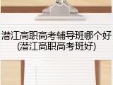 潜江高职高考辅导班哪个好(潜江高职高考班好)
