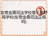 东营金盾司法学校是不是野鸡学校(东营金盾司法正规吗)
