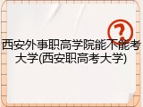 西安外事职高学院能不能考大学(西安职高考大学)